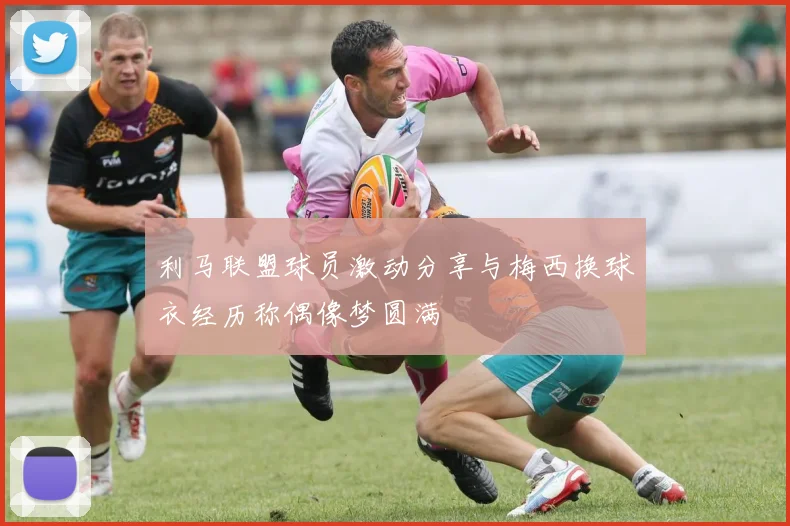 利马联盟球员激动分享与梅西换球衣经历称偶像梦圆满