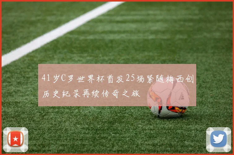 41岁C罗世界杯首发25场紧随梅西创历史纪录再续传奇之旅