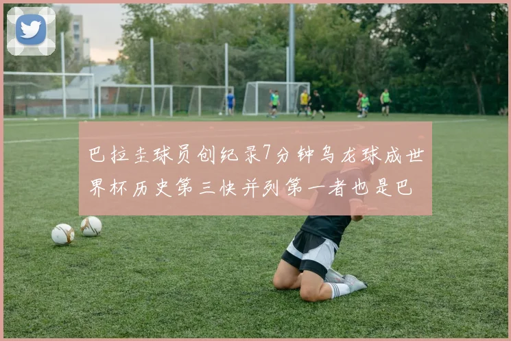 巴拉圭球员创纪录7分钟乌龙球成世界杯历史第三快并列第一者也是巴拉圭人