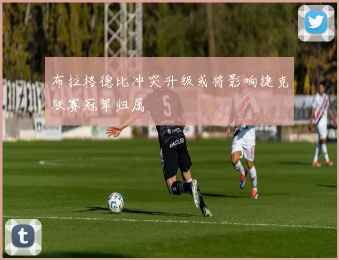 布拉格德比冲突升级或将影响捷克联赛冠军归属