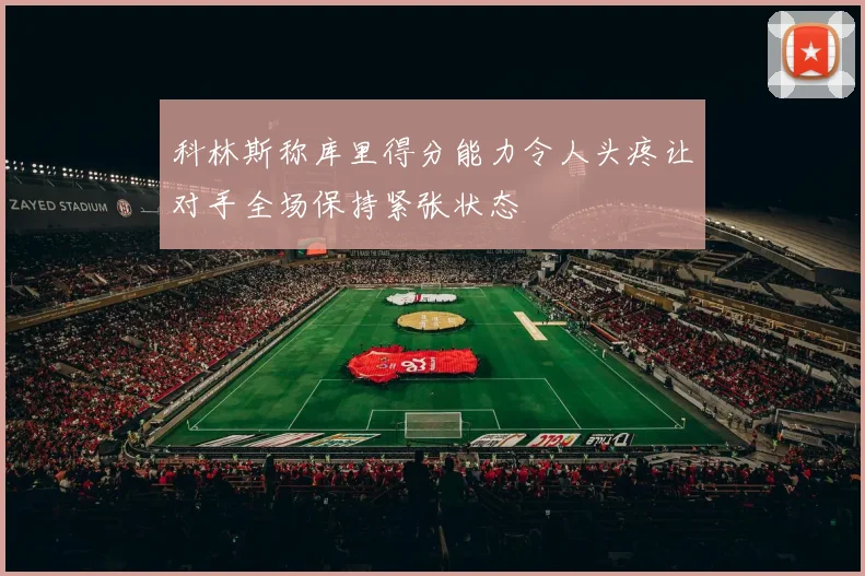 科林斯称库里得分能力令人头疼让对手全场保持紧张状态