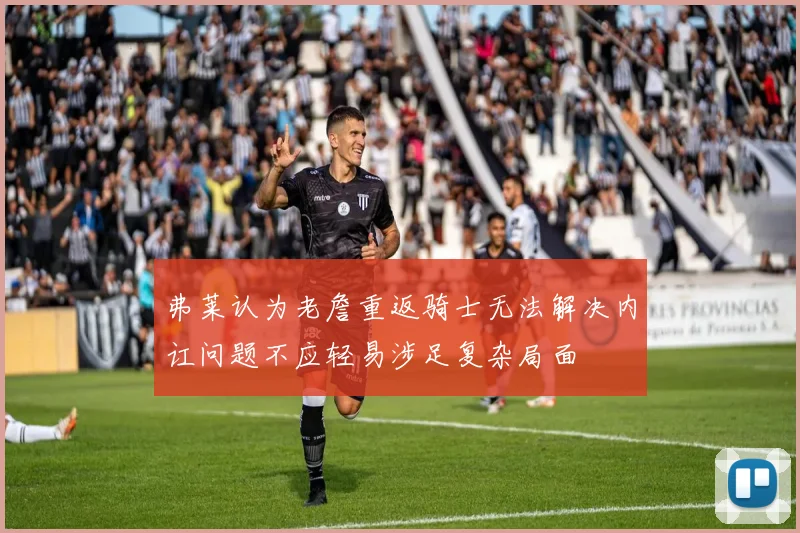 弗莱认为老詹重返骑士无法解决内讧问题不应轻易涉足复杂局面