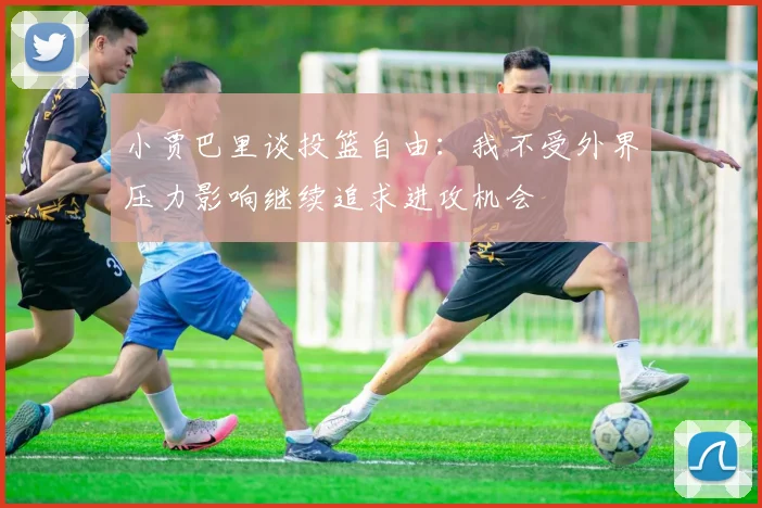 小贾巴里谈投篮自由：我不受外界压力影响继续追求进攻机会