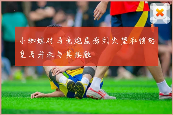 小蜘蛛对马竞炮轰感到失望和愤怒皇马并未与其接触