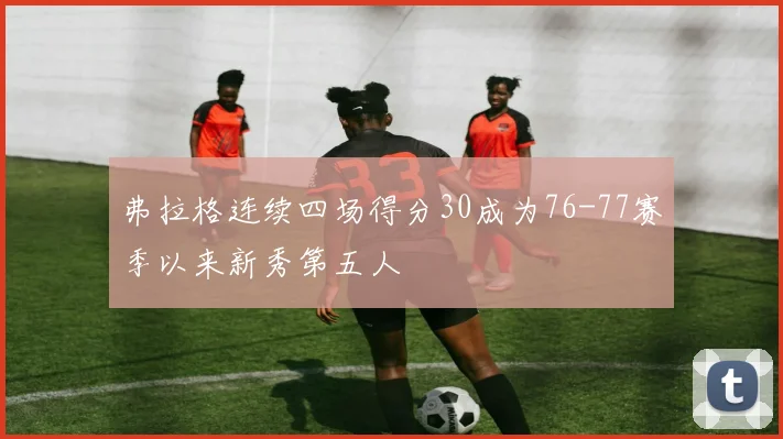 弗拉格连续四场得分30成为76-77赛季以来新秀第五人