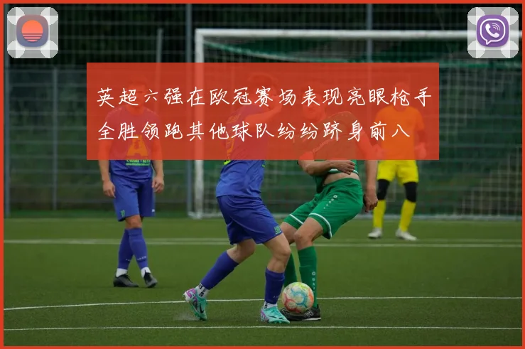 英超六强在欧冠赛场表现亮眼枪手全胜领跑其他球队纷纷跻身前八