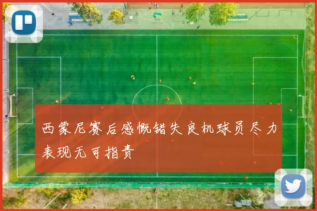 西蒙尼赛后感慨错失良机球员尽力表现无可指责