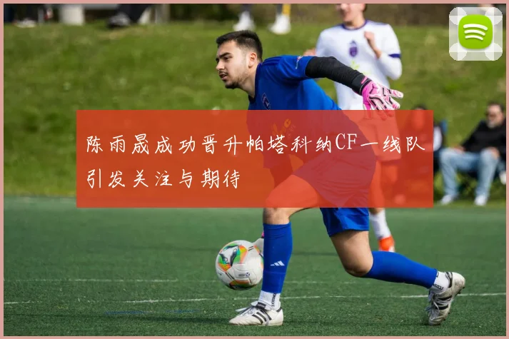 陈雨晟成功晋升帕塔科纳CF一线队引发关注与期待