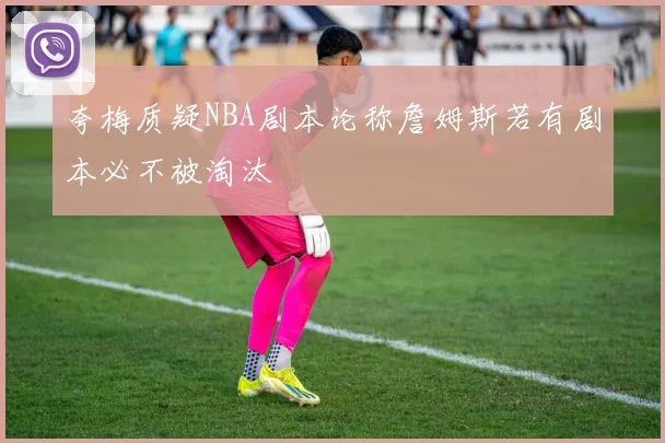夸梅质疑NBA剧本论称詹姆斯若有剧本必不被淘汰