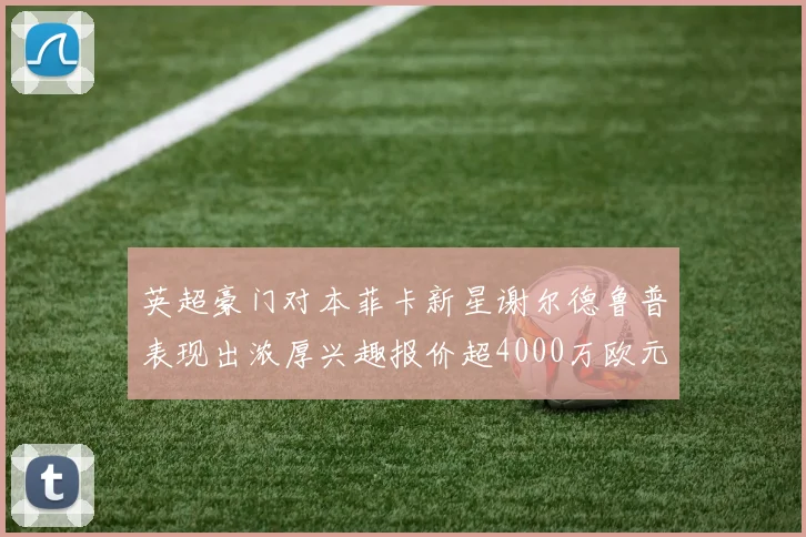 英超豪门对本菲卡新星谢尔德鲁普表现出浓厚兴趣报价超4000万欧元可行