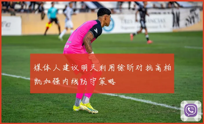 媒体人建议明天利用徐昕对抗高柏凯加强内线防守策略