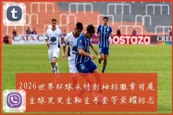 2026世界杯球衣特别袖标徽章将展示金球奖奖金靴金手套等荣耀标志