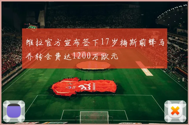 维拉官方宣布签下17岁梅斯前锋马乔转会费达1200万欧元