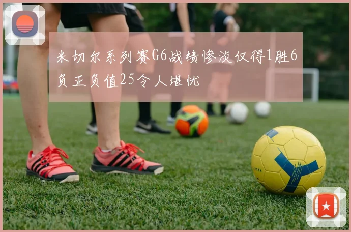 米切尔系列赛G6战绩惨淡仅得1胜6负正负值25令人堪忧