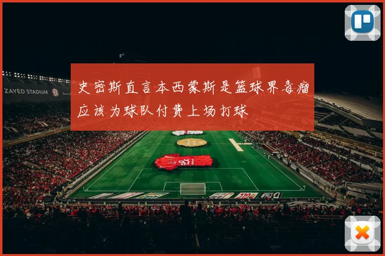 史密斯直言本西蒙斯是篮球界毒瘤应该为球队付费上场打球