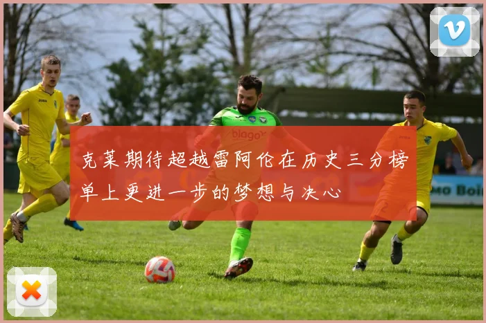 克莱期待超越雷阿伦在历史三分榜单上更进一步的梦想与决心