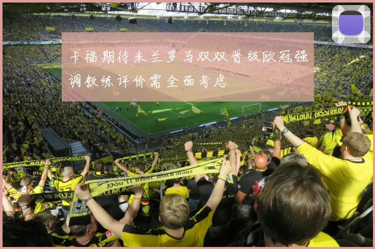 卡福期待米兰罗马双双晋级欧冠强调教练评价需全面考虑