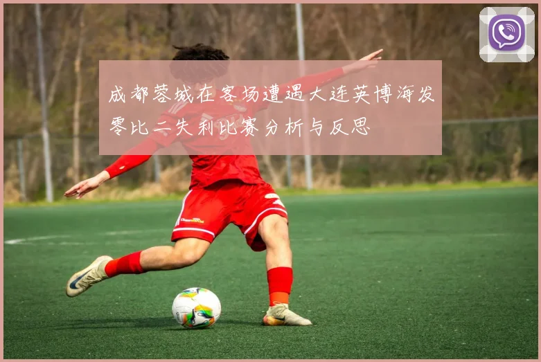 成都蓉城在客场遭遇大连英博海发零比二失利比赛分析与反思
