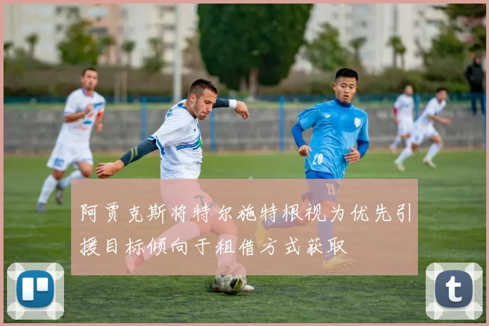 阿贾克斯将特尔施特根视为优先引援目标倾向于租借方式获取
