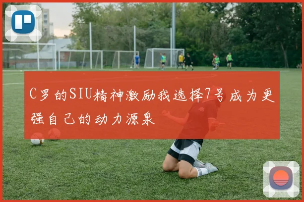 C罗的SIU精神激励我选择7号成为更强自己的动力源泉