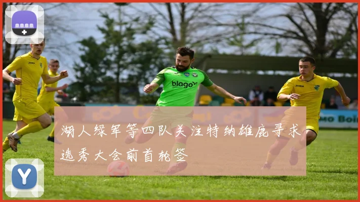 湖人绿军等四队关注特纳雄鹿寻求选秀大会前首轮签