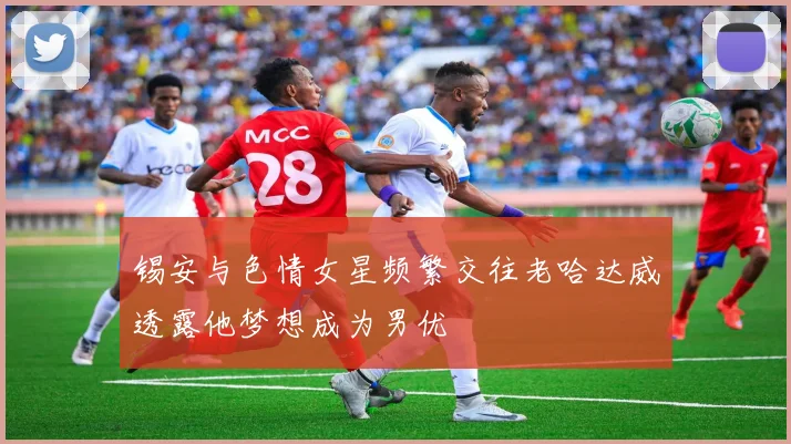 锡安与色情女星频繁交往老哈达威透露他梦想成为男优
