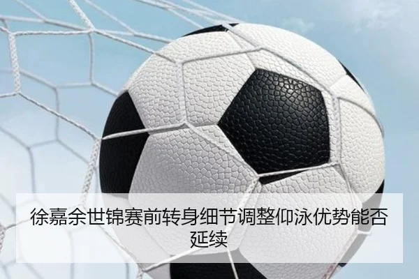 徐嘉余世锦赛前转身细节调整仰泳优势能否延续
